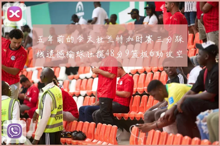 五年前的今天杜兰特加时赛三分踩线遗憾输球独揽48分9篮板6助攻空砍成悲剧