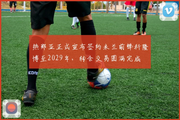 热那亚正式宣布签约米兰前锋科隆博至2029年，转会交易圆满完成