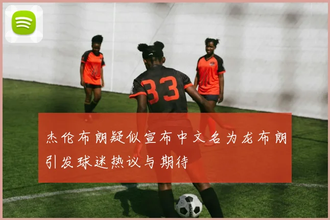 杰伦布朗疑似宣布中文名为龙布朗引发球迷热议与期待