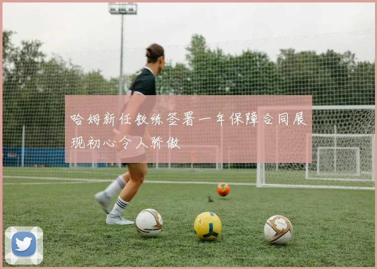 哈姆新任教练签署一年保障合同展现初心令人骄傲