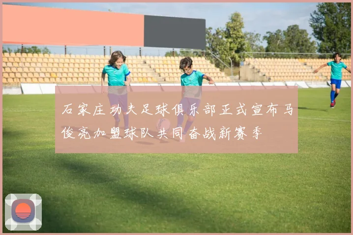 石家庄功夫足球俱乐部正式宣布马俊亮加盟球队共同奋战新赛季
