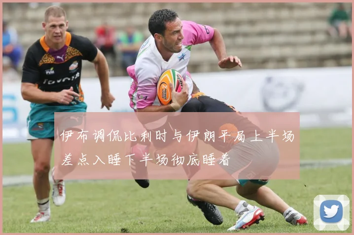 伊布调侃比利时与伊朗平局上半场差点入睡下半场彻底睡着