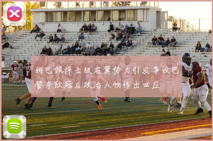 姆巴佩抨击极右翼势力引发争议巴黎夺欧冠后政治人物作出回应