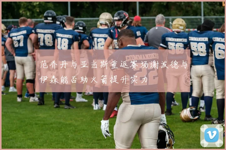 范乔丹与亚当斯重返赛场谢泼德与伊森能否助火箭提升实力