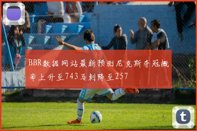 BBR数据网站最新预测尼克斯夺冠概率上升至743马刺降至257