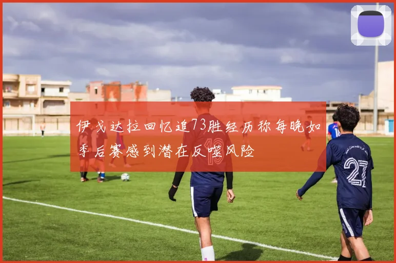 伊戈达拉回忆追73胜经历称每晚如季后赛感到潜在反噬风险