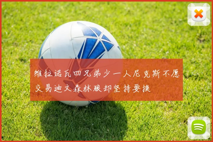 维拉诺瓦四兄弟少一人尼克斯不愿交易迪文森林狼却坚持要换