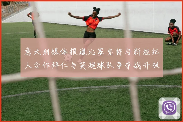 意大利媒体报道比塞克将与新经纪人合作拜仁与英超球队争夺战升级
