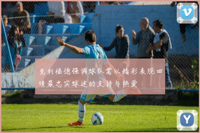 克利福德强调球队需以精彩表现回馈最忠实球迷的支持与热爱