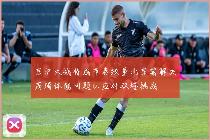 京沪大战将成节奏较量北京需解决周琦体能问题以应对双塔挑战