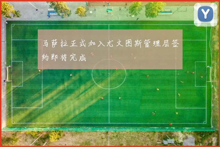马萨拉正式加入尤文图斯管理层签约即将完成
