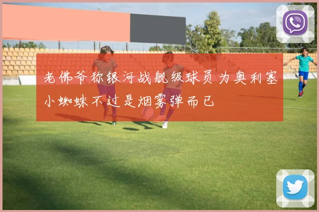 老佛爷称银河战舰级球员为奥利塞小蜘蛛不过是烟雾弹而已