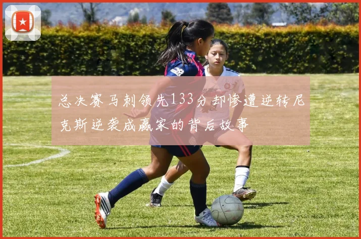 总决赛马刺领先133分却惨遭逆转尼克斯逆袭成赢家的背后故事